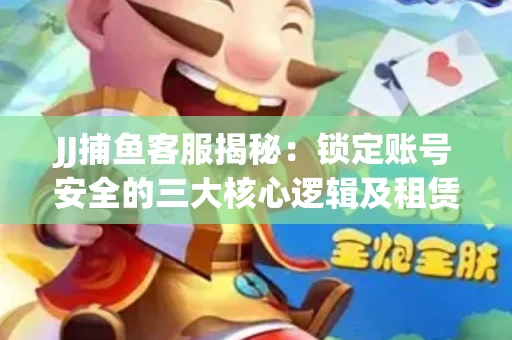 JJ捕鱼客服揭秘：锁定账号安全的三大核心逻辑及租赁门槛全解析