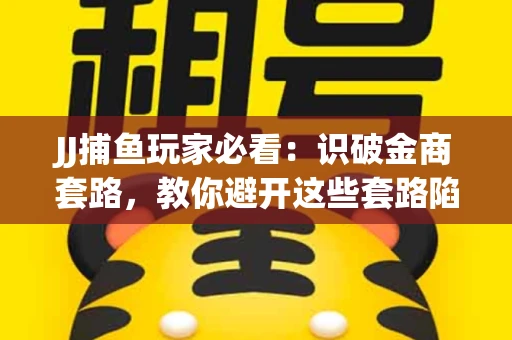 JJ捕鱼玩家必看：识破金商套路，教你避开这些套路陷阱！