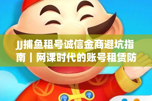JJ捕鱼租号诚信金商避坑指南｜网课时代的账号租赁防骗秘诀