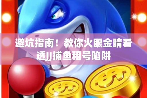 避坑指南！教你火眼金睛看透JJ捕鱼租号陷阱