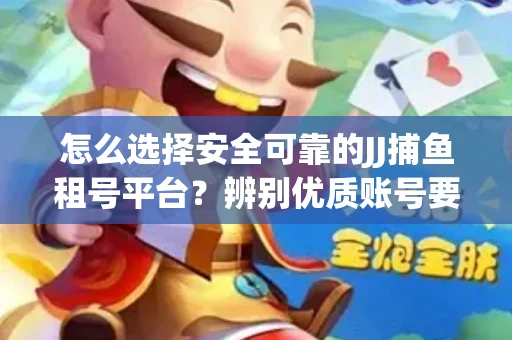 怎么选择安全可靠的JJ捕鱼租号平台？辨别优质账号要注意什么技巧？