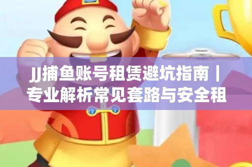 JJ捕鱼账号租赁避坑指南｜专业解析常见套路与安全租号法则