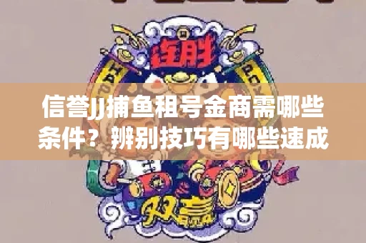 信誉JJ捕鱼租号金商需哪些条件？辨别技巧有哪些速成避坑指南