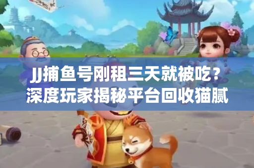 JJ捕鱼号刚租三天就被吃？深度玩家揭秘平台回收猫腻！
