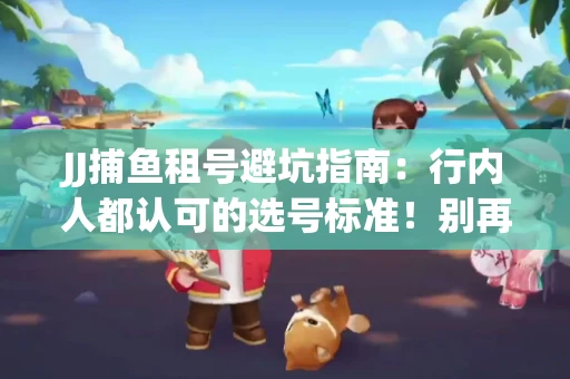 JJ捕鱼租号避坑指南：行内人都认可的选号标准！别再踩雷