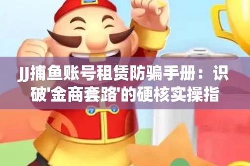 JJ捕鱼账号租赁防骗手册：识破'金商套路'的硬核实操指南